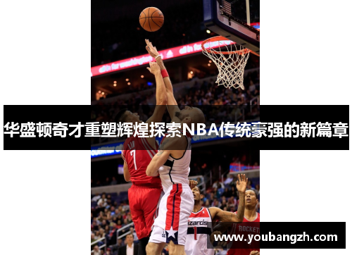 华盛顿奇才重塑辉煌探索NBA传统豪强的新篇章