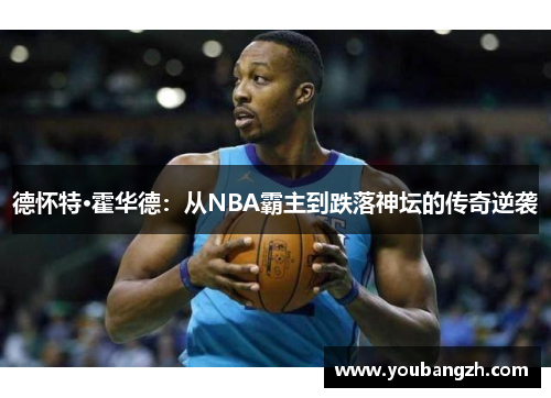 德怀特·霍华德:从NBA霸主到跌落神坛的传奇逆袭 德怀特·霍华德:从NBA霸主到跌落神坛的传奇逆袭