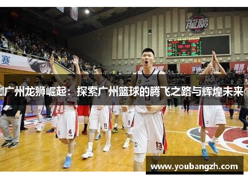 广州龙狮崛起:探索广州篮球的腾飞之路与辉煌未来 广州龙狮崛起:探索广州篮球的腾飞之路与辉煌未来