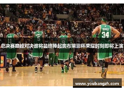 总决赛巅峰对决谁将最终捧起奥布莱恩杯荣耀时刻即将上演 总决赛巅峰对决谁将最终捧起奥布莱恩杯荣耀时刻即将上演