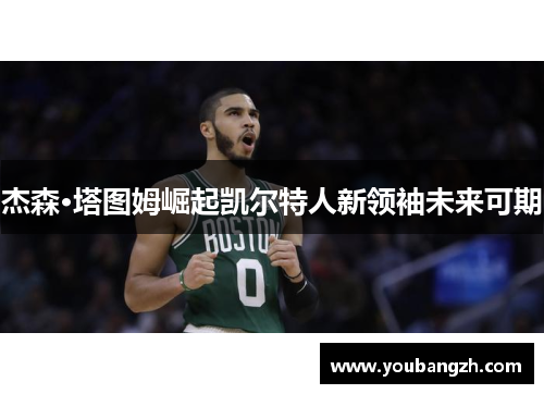 杰森·塔图姆崛起凯尔特人新领袖未来可期 杰森·塔图姆崛起凯尔特人新领袖未来可期