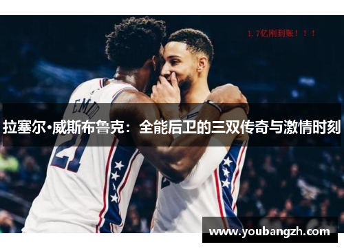 拉塞尔·威斯布鲁克:全能后卫的三双传奇与激情时刻 拉塞尔·威斯布鲁克:全能后卫的三双传奇与激情时刻