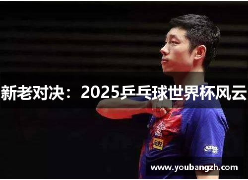 新老对决:2025乒乓球世界杯风云 新老对决:2025乒乓球世界杯风云