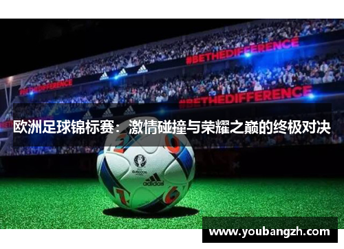 欧洲足球锦标赛:激情碰撞与荣耀之巅的终极对决 欧洲足球锦标赛:激情碰撞与荣耀之巅的终极对决