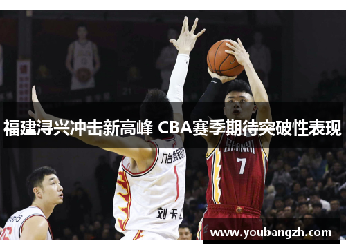 福建浔兴冲击新高峰 CBA赛季期待突破性表现 福建浔兴冲击新高峰 CBA赛季期待突破性表现
