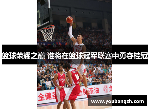 篮球荣耀之巅 谁将在篮球冠军联赛中勇夺桂冠 篮球荣耀之巅 谁将在篮球冠军联赛中勇夺桂冠