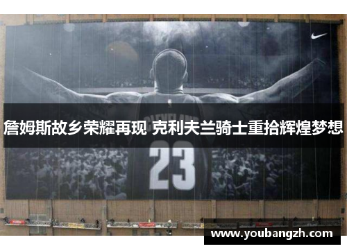 詹姆斯故乡荣耀再现 克利夫兰骑士重拾辉煌梦想 詹姆斯故乡荣耀再现 克利夫兰骑士重拾辉煌梦想
