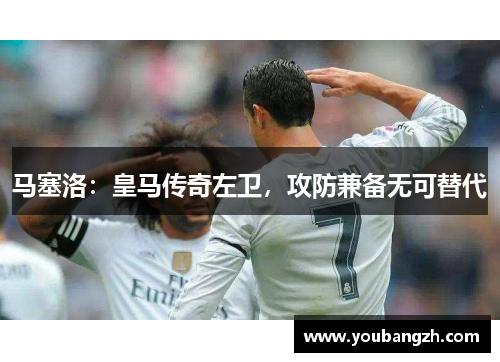 马塞洛:皇马传奇左卫,攻防兼备无可替代 马塞洛:皇马传奇左卫,攻防兼备无可替代