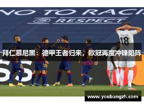 拜仁慕尼黑:德甲王者归来,欧冠再度冲锋陷阵 拜仁慕尼黑:德甲王者归来,欧冠再度冲锋陷阵