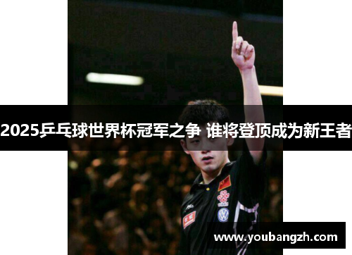 2025乒乓球世界杯冠军之争 谁将登顶成为新王者 2025乒乓球世界杯冠军之争 谁将登顶成为新王者