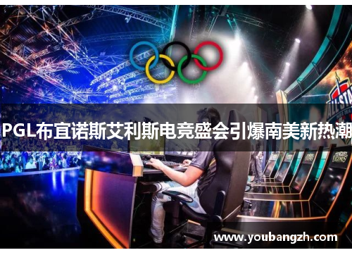 PGL布宜诺斯艾利斯电竞盛会引爆南美新热潮 PGL布宜诺斯艾利斯电竞盛会引爆南美新热潮