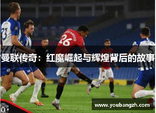 曼联传奇:红魔崛起与辉煌背后的故事 曼联传奇:红魔崛起与辉煌背后的故事