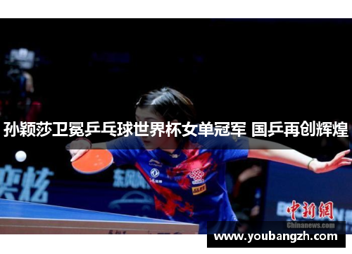 孙颖莎卫冕乒乓球世界杯女单冠军 国乒再创辉煌 孙颖莎卫冕乒乓球世界杯女单冠军 国乒再创辉煌
