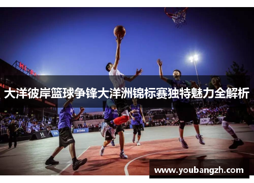 大洋彼岸篮球争锋大洋洲锦标赛独特魅力全解析 大洋彼岸篮球争锋大洋洲锦标赛独特魅力全解析