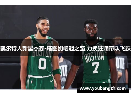 凯尔特人新星杰森·塔图姆崛起之路 力挽狂澜带队飞跃 凯尔特人新星杰森·塔图姆崛起之路 力挽狂澜带队飞跃
