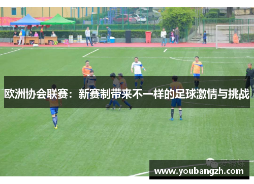 欧洲协会联赛:新赛制带来不一样的足球激情与挑战 欧洲协会联赛:新赛制带来不一样的足球激情与挑战