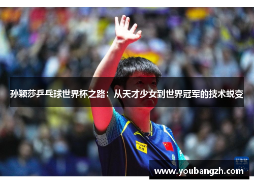孙颖莎乒乓球世界杯之路:从天才少女到世界冠军的技术蜕变 孙颖莎乒乓球世界杯之路:从天才少女到世界冠军的技术蜕变
