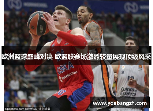 欧洲篮球巅峰对决 欧篮联赛场激烈较量展现顶级风采 欧洲篮球巅峰对决 欧篮联赛场激烈较量展现顶级风采