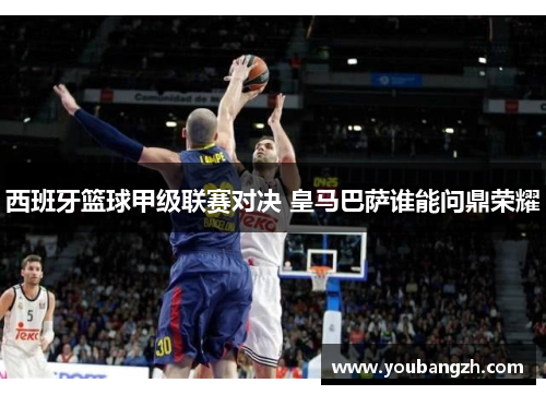 西班牙篮球甲级联赛对决 皇马巴萨谁能问鼎荣耀 西班牙篮球甲级联赛对决 皇马巴萨谁能问鼎荣耀