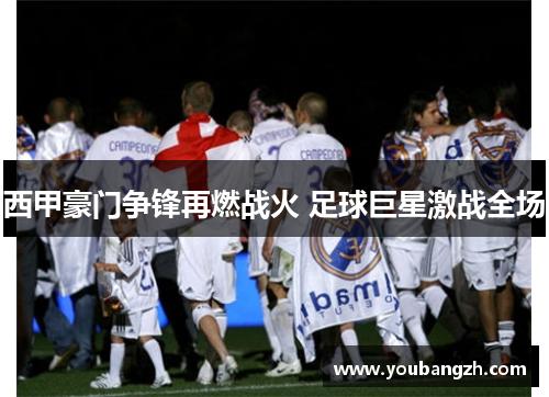 西甲豪门争锋再燃战火 足球巨星激战全场 西甲豪门争锋再燃战火 足球巨星激战全场