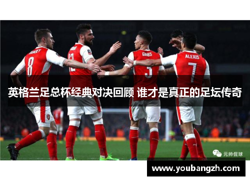 英格兰足总杯经典对决回顾 谁才是真正的足坛传奇 英格兰足总杯经典对决回顾 谁才是真正的足坛传奇
