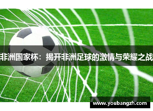 非洲国家杯:揭开非洲足球的激情与荣耀之战 非洲国家杯:揭开非洲足球的激情与荣耀之战
