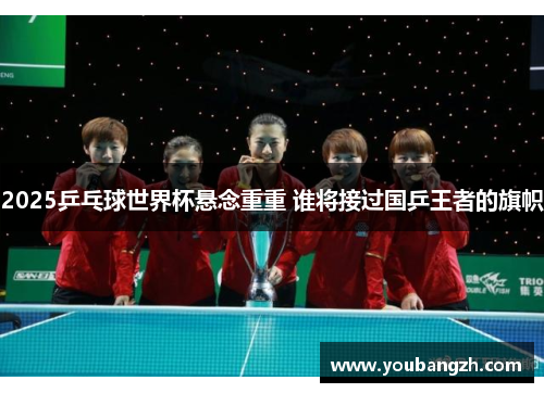 2025乒乓球世界杯悬念重重 谁将接过国乒王者的旗帜 2025乒乓球世界杯悬念重重 谁将接过国乒王者的旗帜
