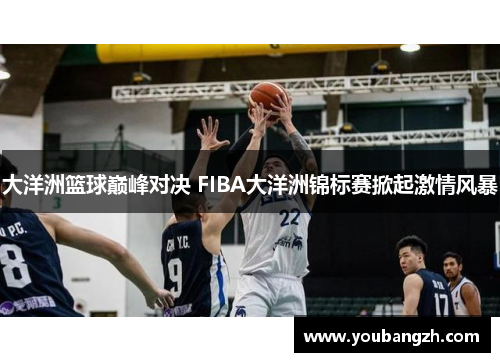 大洋洲篮球巅峰对决 FIBA大洋洲锦标赛掀起激情风暴 大洋洲篮球巅峰对决 FIBA大洋洲锦标赛掀起激情风暴