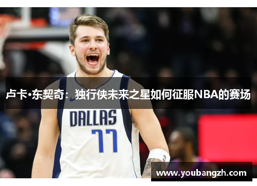 卢卡·东契奇:独行侠未来之星如何征服NBA的赛场 卢卡·东契奇:独行侠未来之星如何征服NBA的赛场
