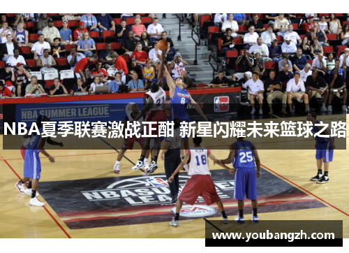 NBA夏季联赛激战正酣 新星闪耀未来篮球之路 NBA夏季联赛激战正酣 新星闪耀未来篮球之路