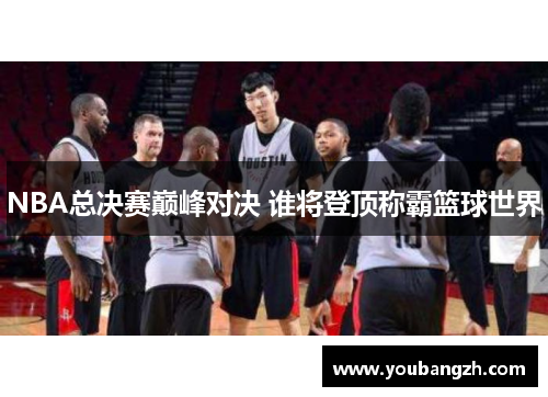 NBA总决赛巅峰对决 谁将登顶称霸篮球世界 NBA总决赛巅峰对决 谁将登顶称霸篮球世界