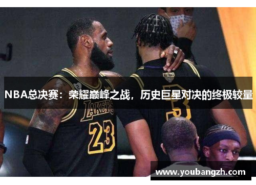 NBA总决赛:荣耀巅峰之战,历史巨星对决的终极较量 NBA总决赛:荣耀巅峰之战,历史巨星对决的终极较量
