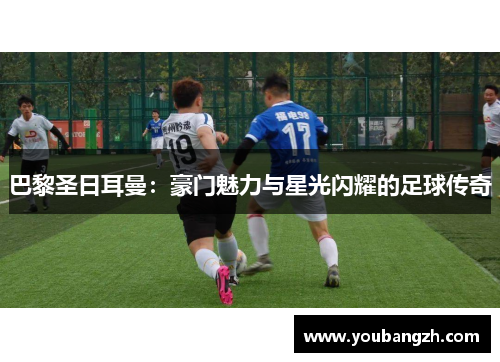 巴黎圣日耳曼:豪门魅力与星光闪耀的足球传奇 巴黎圣日耳曼:豪门魅力与星光闪耀的足球传奇
