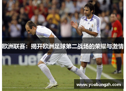 欧洲联赛:揭开欧洲足球第二战场的荣耀与激情 欧洲联赛:揭开欧洲足球第二战场的荣耀与激情