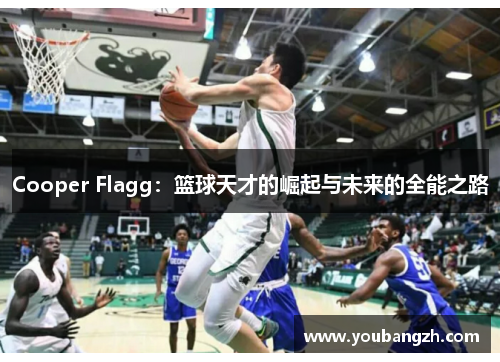Cooper Flagg:篮球天才的崛起与未来的全能之路 Cooper Flagg:篮球天才的崛起与未来的全能之路