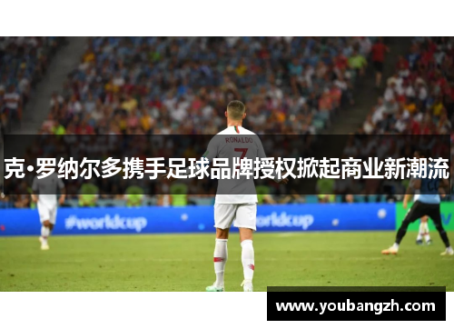 克·罗纳尔多携手足球品牌授权掀起商业新潮流 克·罗纳尔多携手足球品牌授权掀起商业新潮流
