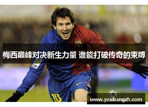 梅西巅峰对决新生力量 谁能打破传奇的束缚 梅西巅峰对决新生力量 谁能打破传奇的束缚
