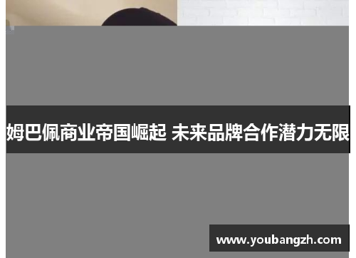姆巴佩商业帝国崛起 未来品牌合作潜力无限 姆巴佩商业帝国崛起 未来品牌合作潜力无限
