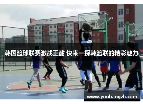 韩国篮球联赛激战正酣 快来一探韩篮联的精彩魅力 韩国篮球联赛激战正酣 快来一探韩篮联的精彩魅力