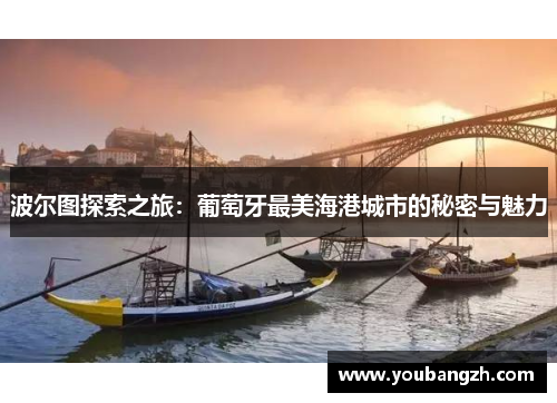 波尔图探索之旅:葡萄牙最美海港城市的秘密与魅力 波尔图探索之旅:葡萄牙最美海港城市的秘密与魅力