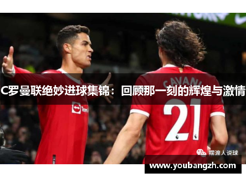 C罗曼联绝妙进球集锦:回顾那一刻的辉煌与激情 C罗曼联绝妙进球集锦:回顾那一刻的辉煌与激情