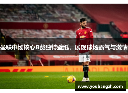 曼联中场核心B费独特壁纸,展现球场霸气与激情 曼联中场核心B费独特壁纸,展现球场霸气与激情