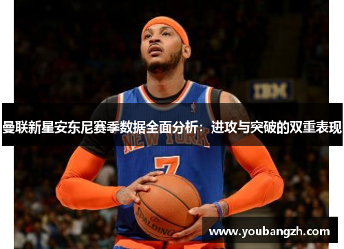 曼联新星安东尼赛季数据全面分析:进攻与突破的双重表现 曼联新星安东尼赛季数据全面分析:进攻与突破的双重表现