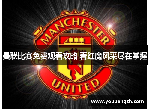 曼联比赛免费观看攻略 看红魔风采尽在掌握 曼联比赛免费观看攻略 看红魔风采尽在掌握