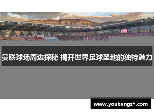 曼联球场周边探秘 揭开世界足球圣地的独特魅力 曼联球场周边探秘 揭开世界足球圣地的独特魅力