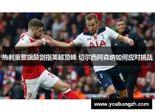 热刺重整旗鼓剑指英超顶峰 切尔西阿森纳如何应对挑战 热刺重整旗鼓剑指英超顶峰 切尔西阿森纳如何应对挑战