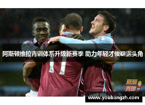 阿斯顿维拉青训体系升级新赛季 助力年轻才俊崭露头角 阿斯顿维拉青训体系升级新赛季 助力年轻才俊崭露头角