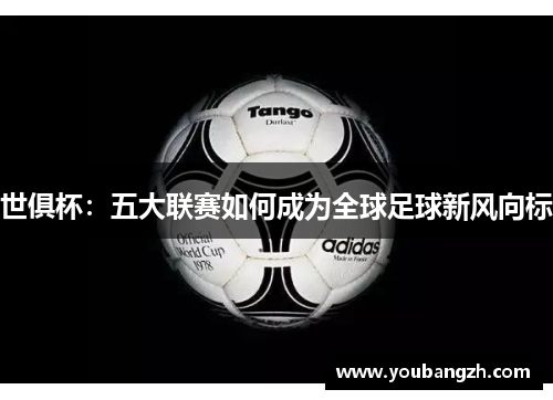 世俱杯:五大联赛如何成为全球足球新风向标 世俱杯:五大联赛如何成为全球足球新风向标