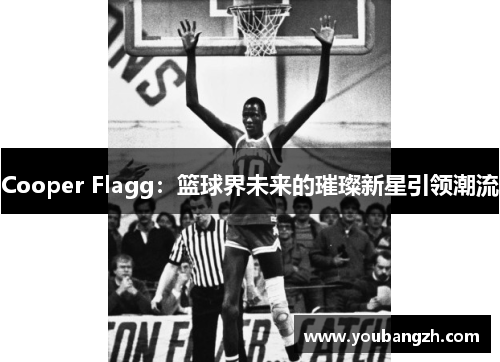 Cooper Flagg:篮球界未来的璀璨新星引领潮流 Cooper Flagg:篮球界未来的璀璨新星引领潮流
