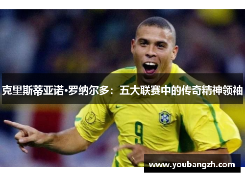 克里斯蒂亚诺·罗纳尔多:五大联赛中的传奇精神领袖 克里斯蒂亚诺·罗纳尔多:五大联赛中的传奇精神领袖